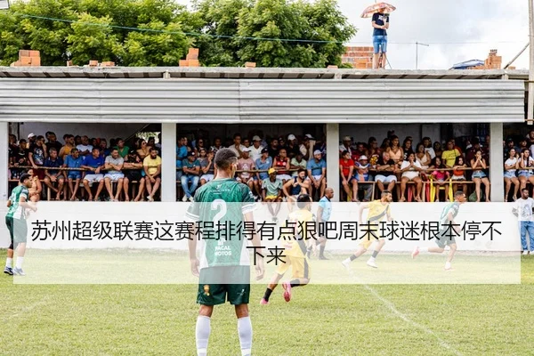 苏州超级联赛这赛程排得有点狠吧周末球迷根本停不下来