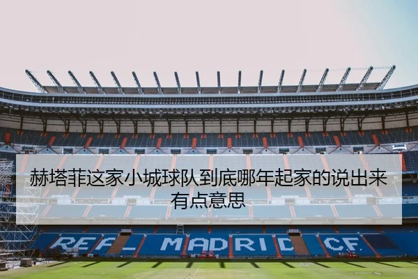 赫塔菲这家小城球队到底哪年起家的说出来有点意思