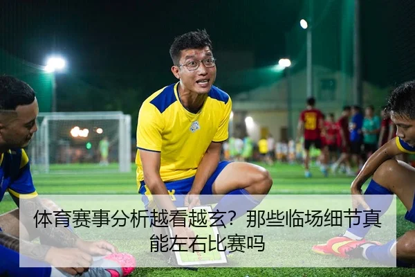 体育赛事分析越看越玄？那些临场细节真能左右比赛吗