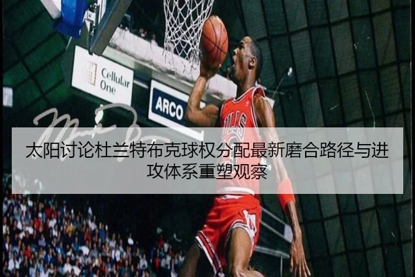 太阳讨论杜兰特布克球权分配最新磨合路径与进攻体系重塑观察