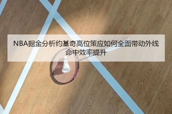 NBA掘金分析约基奇高位策应如何全面带动外线命中效率提升