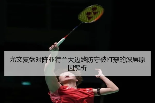 尤文复盘对阵亚特兰大边路防守被打穿的深层原因解析