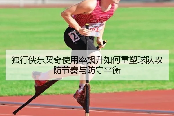 独行侠东契奇使用率飙升如何重塑球队攻防节奏与防守平衡