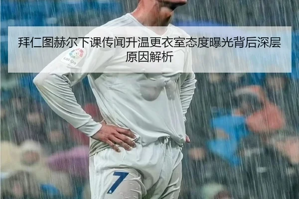 拜仁图赫尔下课传闻升温更衣室态度曝光背后深层原因解析