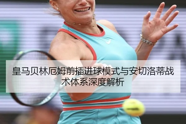 皇马贝林厄姆前插进球模式与安切洛蒂战术体系深度解析