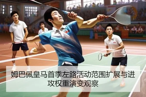 姆巴佩皇马首季左路活动范围扩展与进攻权重演变观察