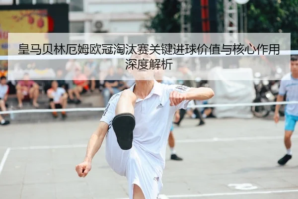 皇马贝林厄姆欧冠淘汰赛关键进球价值与核心作用深度解析