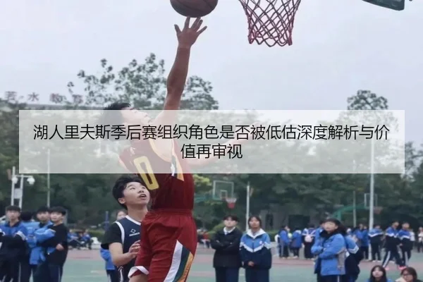 湖人里夫斯季后赛组织角色是否被低估深度解析与价值再审视