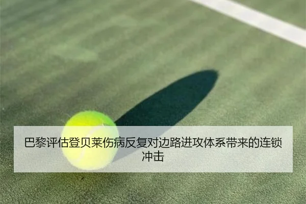 巴黎评估登贝莱伤病反复对边路进攻体系带来的连锁冲击