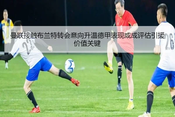 曼联接触布兰特转会意向升温德甲表现或成评估引援价值关键