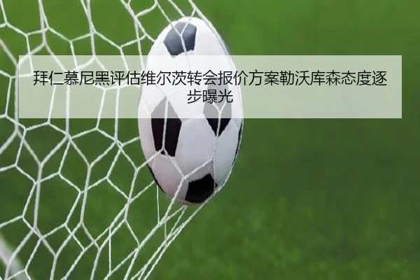 拜仁慕尼黑评估维尔茨转会报价方案勒沃库森态度逐步曝光