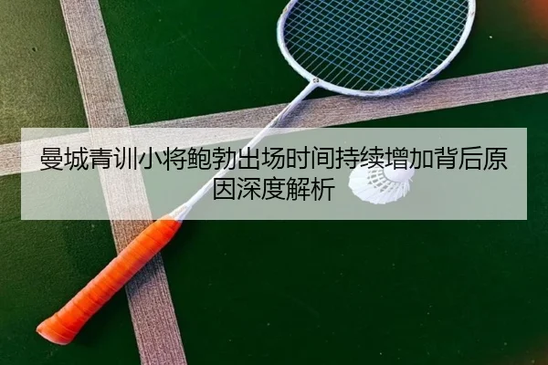 曼城青训小将鲍勃出场时间持续增加背后原因深度解析
