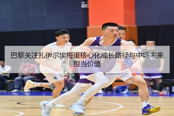 巴黎关注扎伊尔埃梅里核心化成长路径与中场未来担当价值