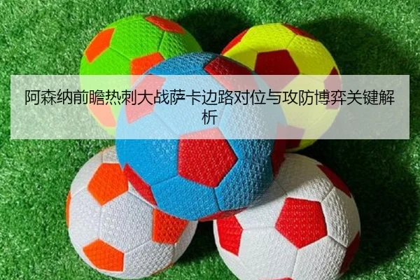 阿森纳前瞻热刺大战萨卡边路对位与攻防博弈关键解析