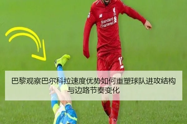 巴黎观察巴尔科拉速度优势如何重塑球队进攻结构与边路节奏变化