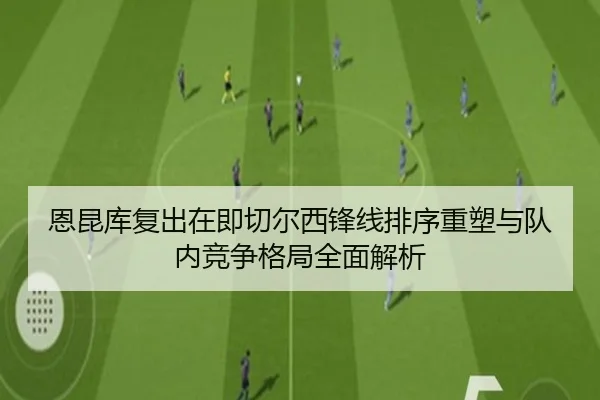 恩昆库复出在即切尔西锋线排序重塑与队内竞争格局全面解析