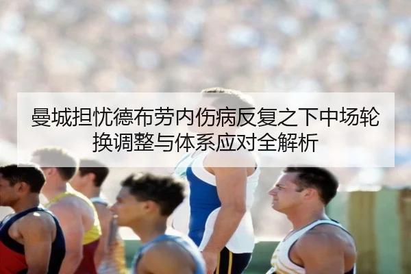 曼城担忧德布劳内伤病反复之下中场轮换调整与体系应对全解析