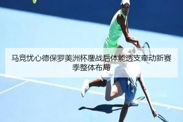 马竞忧心德保罗美洲杯鏖战后体能透支牵动新赛季整体布局