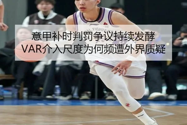 意甲补时判罚争议持续发酵 VAR介入尺度为何频遭外界质疑