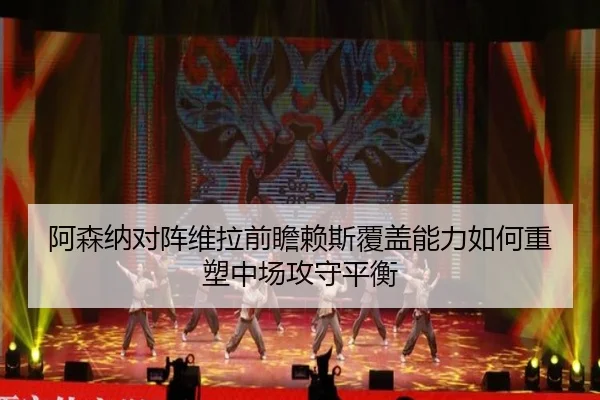 阿森纳对阵维拉前瞻赖斯覆盖能力如何重塑中场攻守平衡
